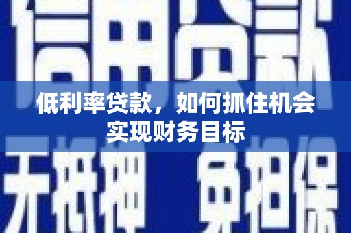 坦洲低利率贷款，如何抓住机会实现财务目标