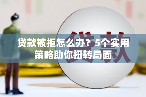 坦洲贷款被拒怎么办？5个实用策略助你扭转局面