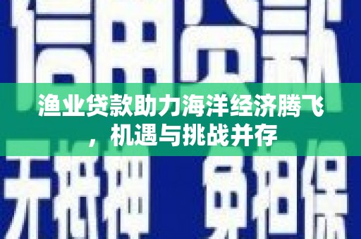坦洲渔业贷款助力海洋经济腾飞，机遇与挑战并存