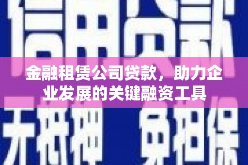 坦洲金融租赁公司贷款，助力企业发展的关键融资工具