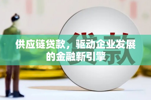 坦洲供应链贷款，驱动企业发展的金融新引擎