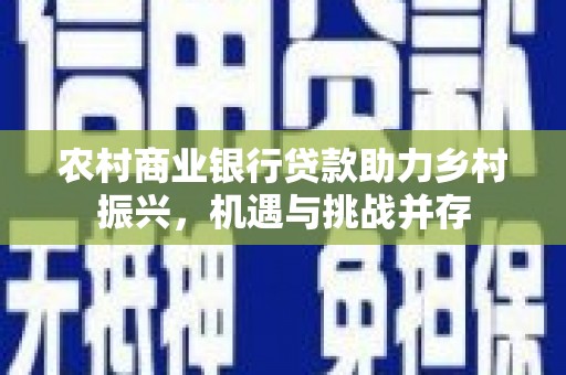 坦洲农村商业银行贷款助力乡村振兴，机遇与挑战并存