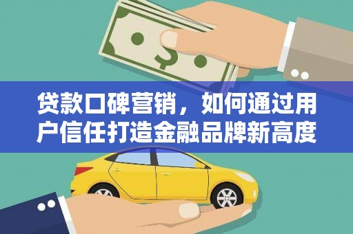 坦洲贷款口碑营销，如何通过用户信任打造金融品牌新高度