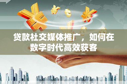 坦洲贷款社交媒体推广，如何在数字时代高效获客