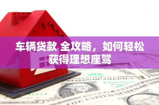 坦洲车辆贷款 全攻略，如何轻松获得理想座驾