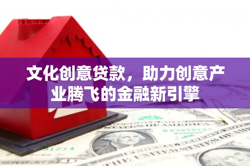 坦洲文化创意贷款，助力创意产业腾飞的金融新引擎
