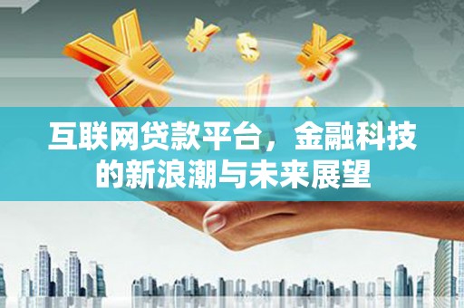 坦洲互联网贷款平台，金融科技的新浪潮与未来展望