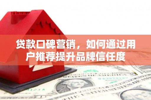 坦洲贷款口碑营销，如何通过用户推荐提升品牌信任度