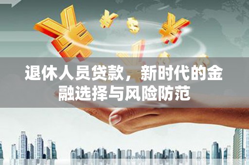 坦洲退休人员贷款，新时代的金融选择与风险防范