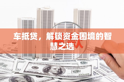 坦洲车抵贷，解锁资金困境的智慧之选