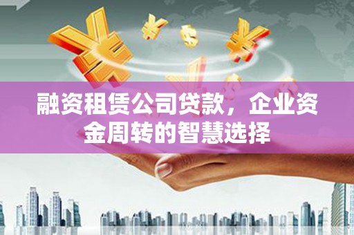 坦洲融资租赁公司贷款，企业资金周转的智慧选择
