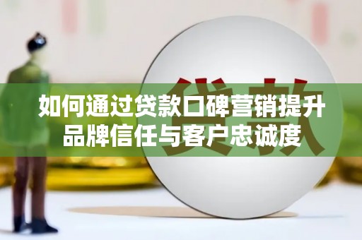 坦洲如何通过贷款口碑营销提升品牌信任与客户忠诚度