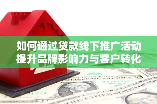坦洲如何通过贷款线下推广活动提升品牌影响力与客户转化率