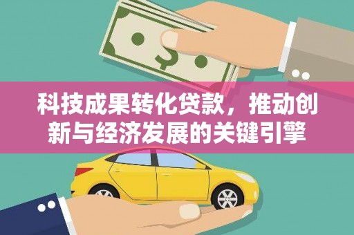坦洲科技成果转化贷款，推动创新与经济发展的关键引擎