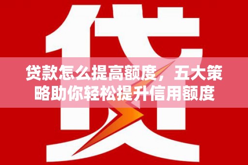坦洲贷款怎么提高额度，五大策略助你轻松提升信用额度