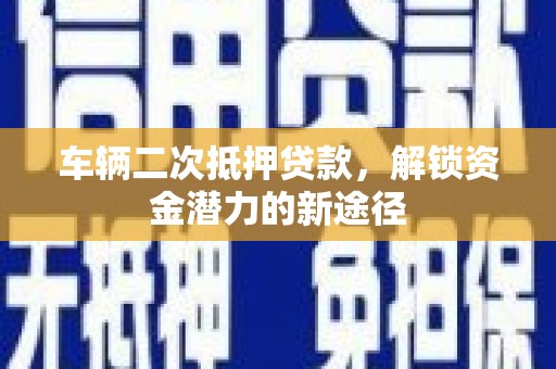坦洲车辆二次抵押贷款，解锁资金潜力的新途径