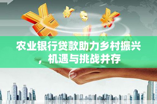 坦洲农业银行贷款助力乡村振兴，机遇与挑战并存