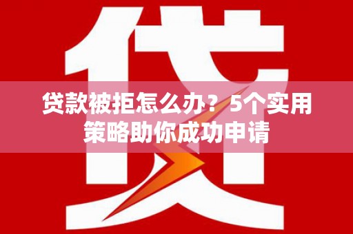 坦洲贷款被拒怎么办？5个实用策略助你成功申请