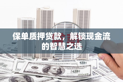 坦洲保单质押贷款，解锁现金流的智慧之选