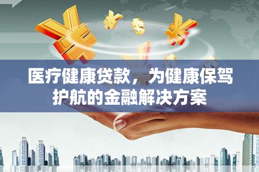 坦洲医疗健康贷款，为健康保驾护航的金融解决方案