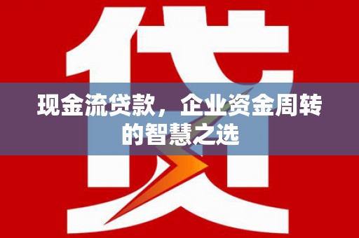 坦洲现金流贷款，企业资金周转的智慧之选