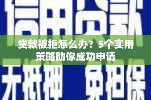 坦洲贷款被拒怎么办？5个实用策略助你成功申请