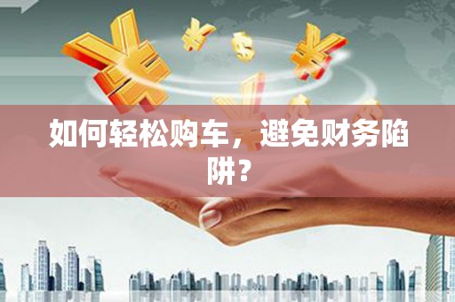 坦洲如何轻松购车，避免财务陷阱？